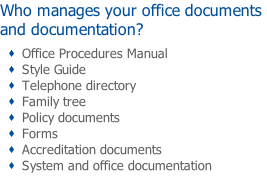 Who manages your office documents and documentation? Office Procedures Manual  Style Guide Telephone directory Family tree Policy documents  Forms Accreditation documents System and office documentation