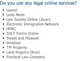 Do you use any legal online services?  Lawtel Lexis Nexis  Law Society Online Library Electronic Immigration Network  HMRC SDLT Forms Online Sweet and Maxwell Westlaw TM Property Land Registry Direct Practical Law Company